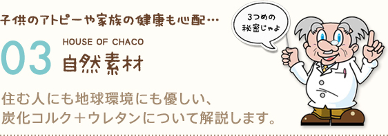 子供のアトピーや家族の健康も心配…HOUSE OF CHACO 03 自然素材 住む人にも地球環境にも優しい、炭化コルク＋ウレタンについて解説します。