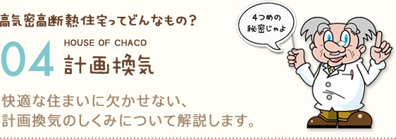 高気密高断熱住宅ってどんなもの？ HOUSE OF CHACO 04 計画換気 快適な住まいに欠かせない、計画換気のしくみについて解説します。