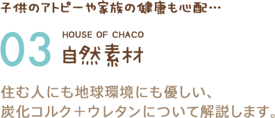 子供のアトピーや家族の健康も心配… 03 自然素材 住む人にも地球環境にも優しい、炭化コルク＋ウレタンについて解説します。