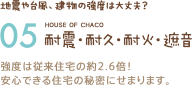 地震や台風、建物の強度は大丈夫？ 05 耐震・耐久・耐火・遮音 強度は従来住宅の約2.6倍！安心できる住宅の秘密にせまります。
