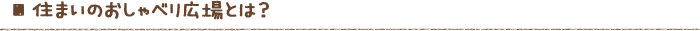 住まいのおしゃべり広場とは？